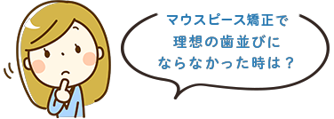 マウスピース矯正で理想の歯並びにならなかった時は？